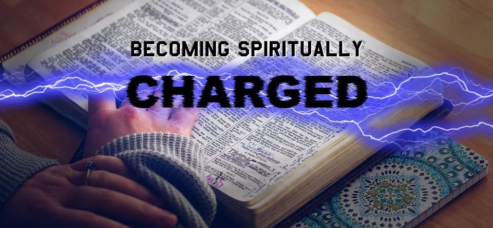 By study, prayer, meditation in the Word, you will find yourself becoming spiritually charged.